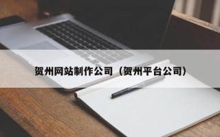 黔西贺州网站制作公司（贺州平台公司）